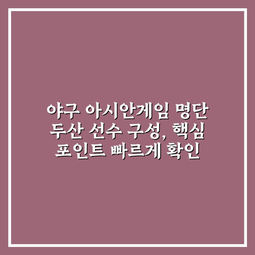 야구 아시안게임 명단 두산 선수 구성, 핵심 포인트 빠르게 확인